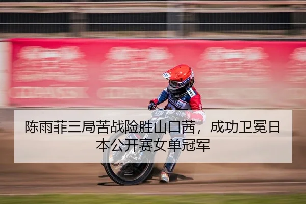 陈雨菲三局苦战险胜山口茜，成功卫冕日本公开赛女单冠军