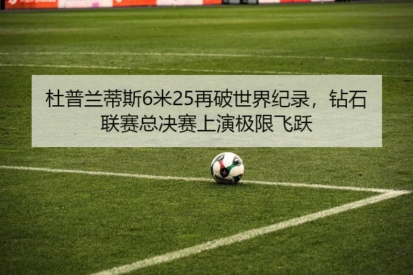 杜普兰蒂斯6米25再破世界纪录，钻石联赛总决赛上演极限飞跃