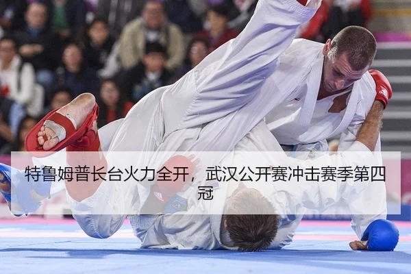 特鲁姆普长台火力全开，武汉公开赛冲击赛季第四冠